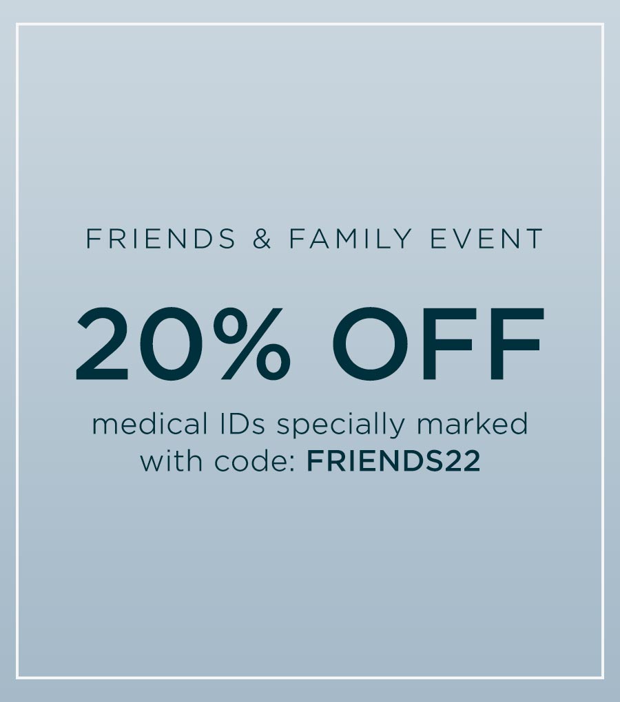 Friends& Family Event 20% off medical IDs specially marked with code: FRIENDS22